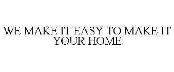WE MAKE IT EASY TO MAKE IT YOUR HOME