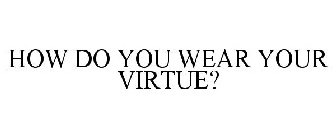 HOW DO YOU WEAR YOUR VIRTUE?