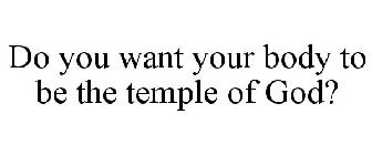DO YOU WANT YOUR BODY TO BE THE TEMPLE OF GOD?