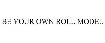 BE YOUR OWN ROLL MODEL