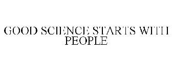 GOOD SCIENCE STARTS WITH PEOPLE