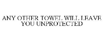 ANY OTHER TOWEL WILL LEAVE YOU UNPROTECTED