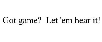 GOT GAME? LET 'EM HEAR IT!