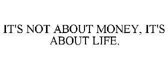 IT'S NOT ABOUT MONEY, IT'S ABOUT LIFE.