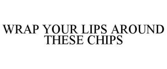 WRAP YOUR LIPS AROUND THESE CHIPS