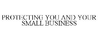 PROTECTING YOU AND YOUR SMALL BUSINESS