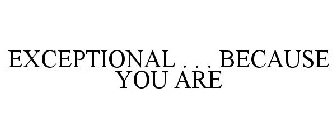 EXCEPTIONAL . . . BECAUSE YOU ARE