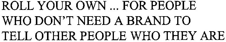 ROLL YOUR OWN... FOR PEOPLE WHO DON'T NEED A BRAND TO TELL OTHER PEOPLE WHO THEY ARE