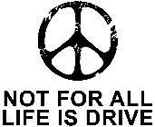 NOT FOR ALL LIFE IS DRIVE
