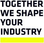 TOGETHER WE SHAPE YOUR INDUSTRY
