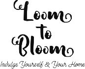 LOOM TO BLOOM INDULGE YOURSELF & YOUR HOME