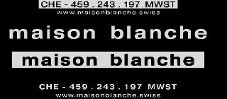 CHE-459.243.197 MWST WWW.MAISONBLANCHE.SWISS MAISON BLANCHE MAISON BLANCHE CHE-459.243.197 MWST WWW.MAISONBLANCHE.SWISS
