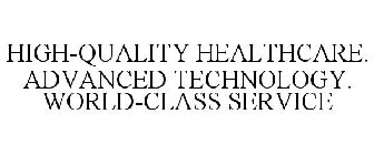 HIGH-QUALITY HEALTHCARE. ADVANCED TECHNOLOGY. WORLD-CLASS SERVICE