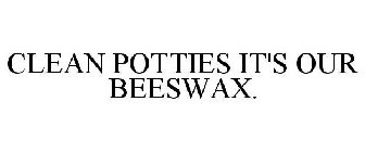 CLEAN POTTIES IT'S OUR BEESWAX.