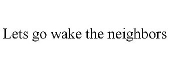 LETS GO WAKE THE NEIGHBORS