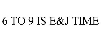 6 TO 9 IS E&J TIME