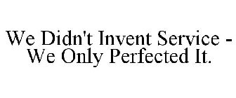 WE DIDN'T INVENT SERVICE - WE ONLY PERFECTED IT.