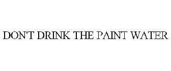DON'T DRINK THE PAINT WATER