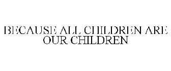 BECAUSE ALL CHILDREN ARE OUR CHILDREN