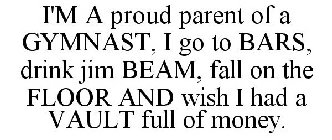 I'M A PROUD PARENT OF A GYMNAST, I GO TO BARS, DRINK JIM BEAM, FALL ON THE FLOOR AND WISH I HAD A VAULT FULL OF MONEY.