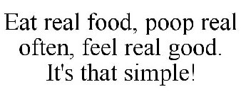 EAT REAL FOOD, POOP REAL OFTEN, FEEL REAL GOOD. IT'S THAT SIMPLE!