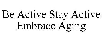 BE ACTIVE STAY ACTIVE EMBRACE AGING