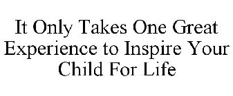 IT ONLY TAKES ONE GREAT EXPERIENCE TO INSPIRE YOUR CHILD FOR LIFE
