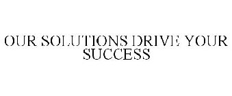OUR SOLUTIONS DRIVE YOUR SUCCESS