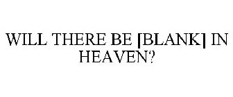 WILL THERE BE [BLANK] IN HEAVEN?