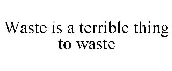 WASTE IS A TERRIBLE THING TO WASTE