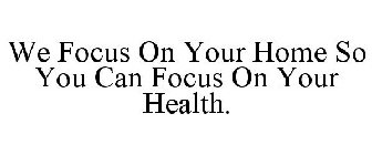 WE FOCUS ON YOUR HOME SO YOU CAN FOCUS ON YOUR HEALTH.