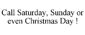 CALL SATURDAY, SUNDAY OR EVEN CHRISTMASDAY !