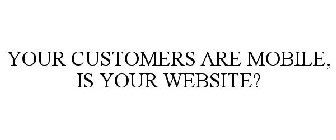 YOUR CUSTOMERS ARE MOBILE, IS YOUR WEBSITE?