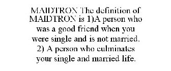 MAIDTRON THE DEFINITION OF MAIDTRON IS 1)A PERSON WHO WAS A GOOD FRIEND WHEN YOU WERE SINGLE AND IS NOT MARRIED. 2) A PERSON WHO CULMINATES YOUR SINGLE AND MARRIED LIFE.