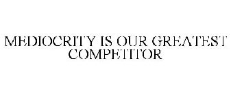 MEDIOCRITY IS OUR GREATEST COMPETITOR