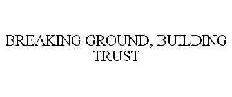 BREAKING GROUND, BUILDING TRUST