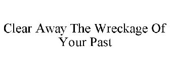 CLEAR AWAY THE WRECKAGE OF YOUR PAST