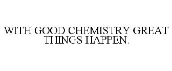 WITH GOOD CHEMISTRY GREAT THINGS HAPPEN.