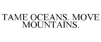 TAME OCEANS. MOVE MOUNTAINS.