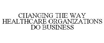 CHANGING THE WAY HEALTHCARE ORGANIZATIONS DO BUSINESS