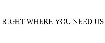 RIGHT WHERE YOU NEED US