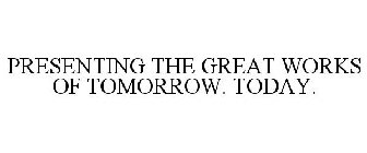 PRESENTING THE GREAT WORKS OF TOMORROW. TODAY.