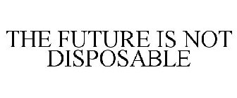 THE FUTURE IS NOT DISPOSABLE
