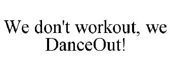 WE DON'T WORKOUT, WE DANCEOUT!