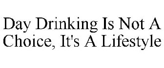DAY DRINKING IS NOT A CHOICE, IT'S A LIFESTYLE