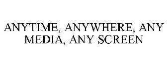 ANYTIME, ANYWHERE, ANY MEDIA, ANY SCREEN