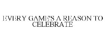 EVERY GAME'S A REASON TO CELEBRATE