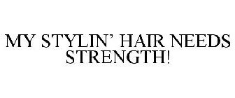 MY STYLIN' HAIR NEEDS STRENGTH!