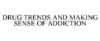 DRUG TRENDS AND MAKING SENSE OF ADDICTION