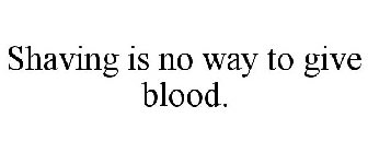 SHAVING IS NO WAY TO GIVE BLOOD.